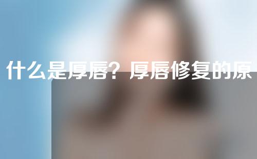 什么是厚唇？厚唇修复的原理的是啥？厚唇变薄的手术方式又有哪些？
