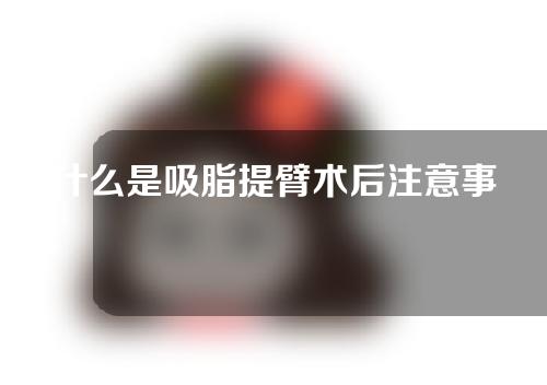 什么是吸脂提臂术后注意事项