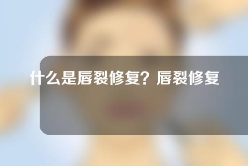 什么是唇裂修复？唇裂修复后的疤痕怎么办？