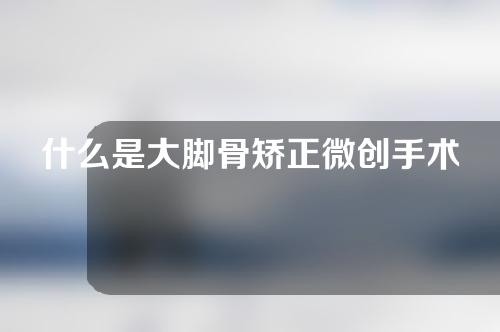 什么是大脚骨矫正微创手术