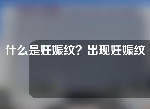 什么是妊娠纹？出现妊娠纹的原因是什么？