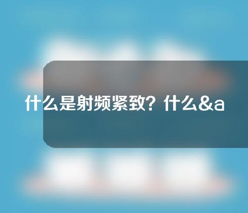 什么是射频紧致？什么& # 039；这有什么好处？