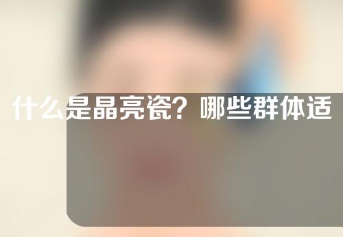 什么是晶亮瓷？哪些群体适合亮瓷？