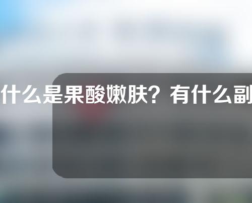 什么是果酸嫩肤？有什么副作用？