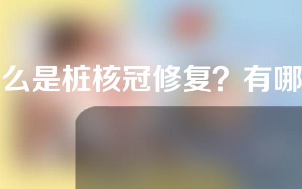 什么是桩核冠修复？有哪些方法？