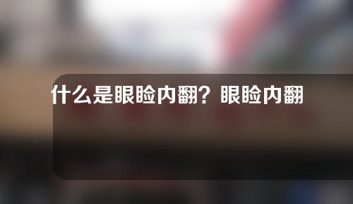 什么是眼睑内翻？眼睑内翻怎么矫正？