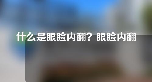 什么是眼睑内翻？眼睑内翻怎么矫正？