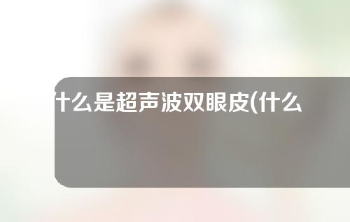 什么是超声波双眼皮(什么是超声波双眼皮手术)