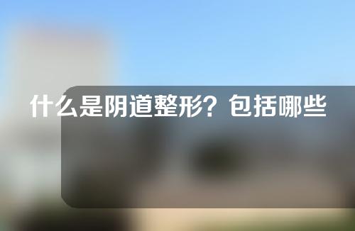 什么是阴道整形？包括哪些项目？