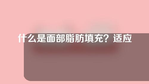 什么是面部脂肪填充？适应谁？