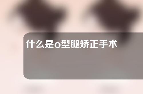 什么是o型腿矫正手术