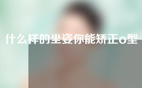 什么样的坐姿你能矫正o型腿