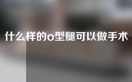什么样的o型腿可以做手术矫正