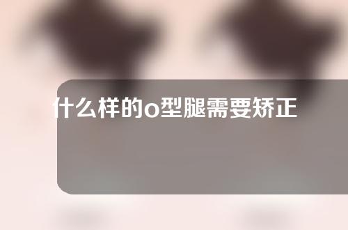 什么样的o型腿需要矫正