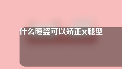 什么睡姿可以矫正x腿型