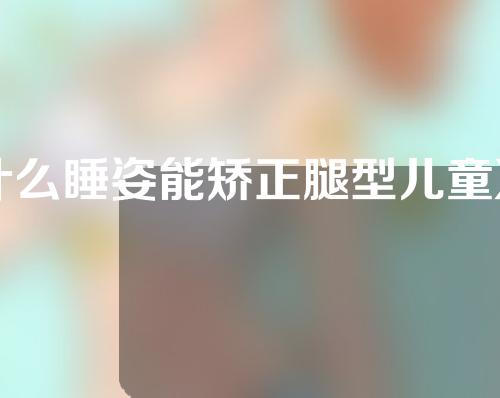 什么睡姿能矫正腿型儿童X腿