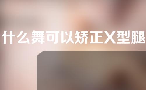 什么舞可以矫正X型腿