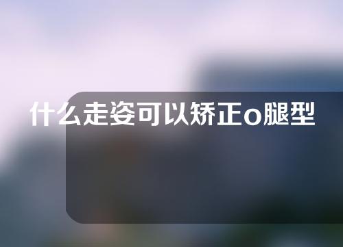 什么走姿可以矫正o腿型