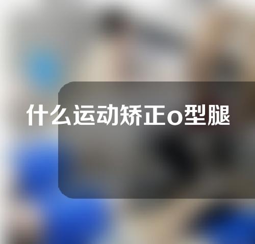 什么运动矫正o型腿