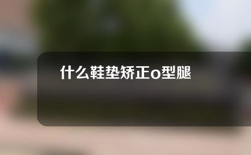 什么鞋垫矫正o型腿