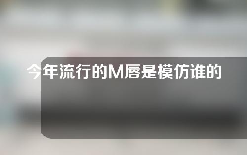 今年流行的M唇是模仿谁的