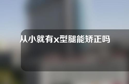 从小就有x型腿能矫正吗