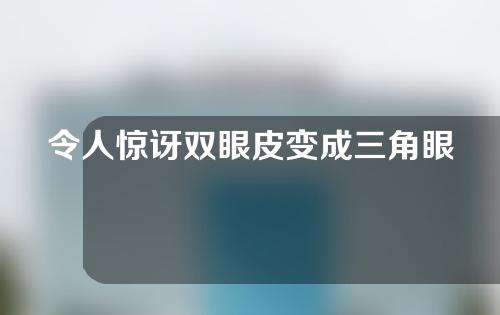 令人惊讶双眼皮变成三角眼