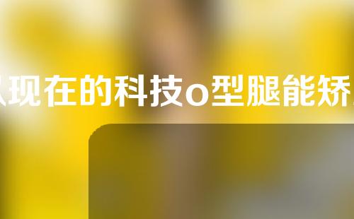 以现在的科技o型腿能矫正吗