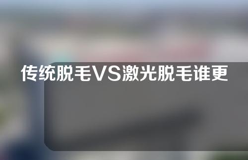 传统脱毛VS激光脱毛谁更好