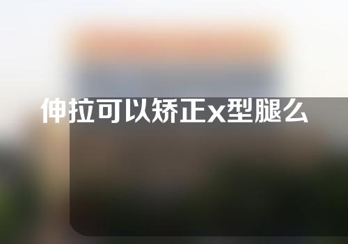 伸拉可以矫正x型腿么