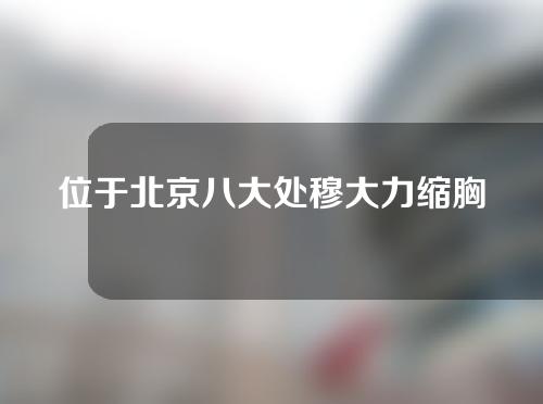 位于北京八大处穆大力缩胸技术怎么样