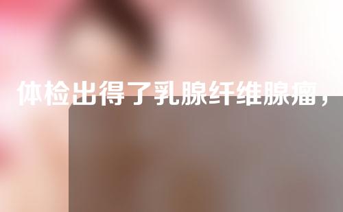 体检出得了乳腺纤维腺瘤，乳房肿块需不需要开刀切除？