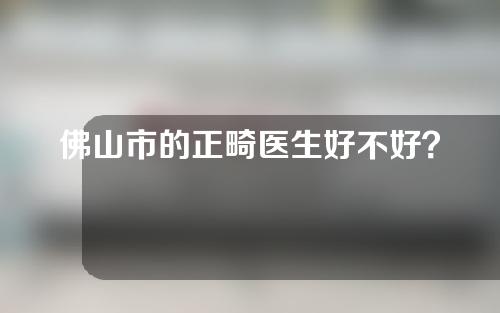 佛山市的正畸医生好不好？牙齿整形成功案例分享