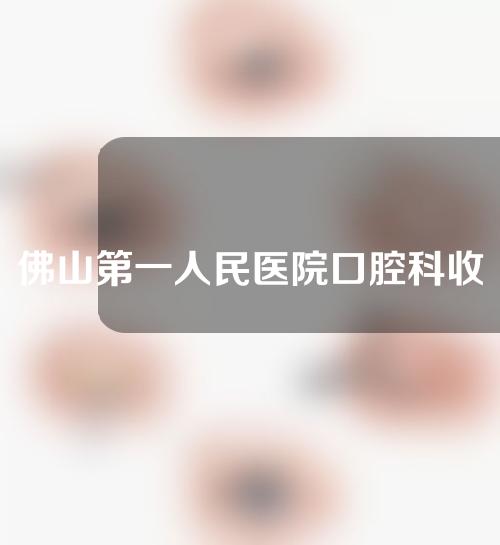 佛山第一人民医院口腔科收费标准高吗，一起来看看
