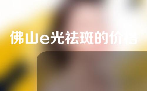 佛山e光祛斑的价格