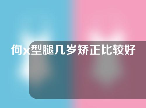 佝x型腿几岁矫正比较好