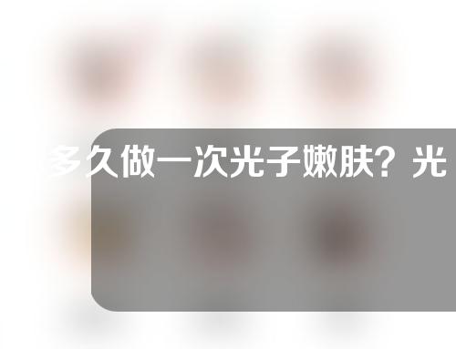 你多久做一次光子嫩肤？光子嫩肤一次需要多少分钟？