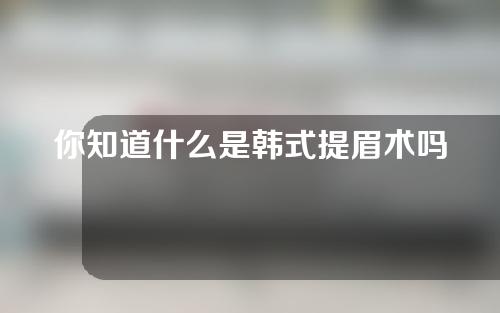 你知道什么是韩式提眉术吗？