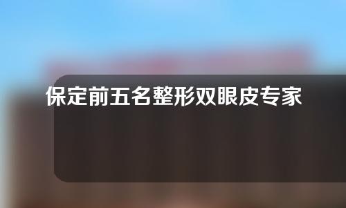 保定前五名整形双眼皮专家，姜晓珍、姜晓珍等医生在内