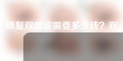 修复双眼皮需要多少钱？双眼皮修复后恢复快吗？