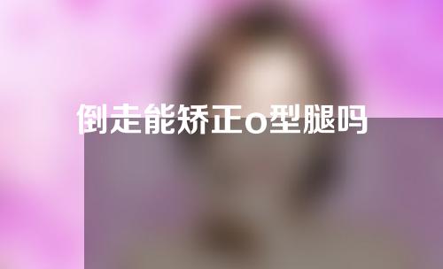 倒走能矫正o型腿吗
