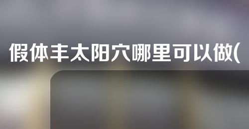 假体丰太阳穴哪里可以做(太阳穴丰太阳能解决面部凹陷问题)