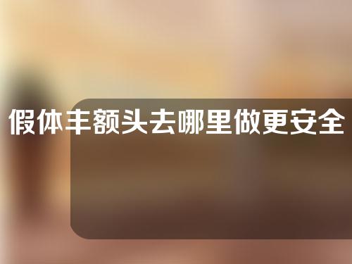 假体丰额头去哪里做更安全一些(美观安全又实用！最佳假体丰额头选择！)