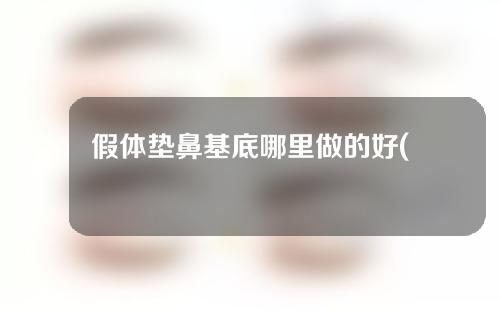 假体垫鼻基底哪里做的好(达达智慧：让你变美人鼻，了解假体垫鼻基底最佳选择)