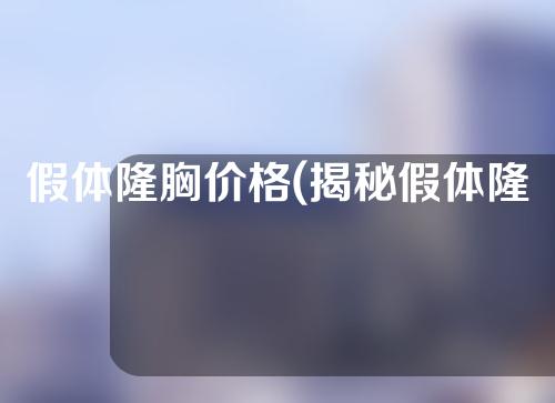 假体隆胸价格(揭秘假体隆胸价格：真相大曝光，让你了解手术花费与效果)