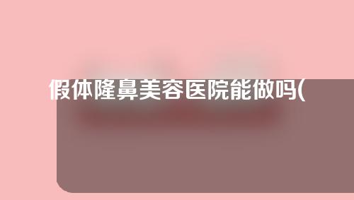 假体隆鼻美容医院能做吗(假体隆鼻美容医院能做吗多少钱)