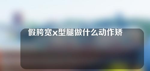 假胯宽x型腿做什么动作矫正