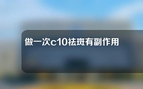 做一次c10祛斑有副作用吗