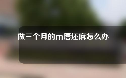 做三个月的m唇还麻怎么办