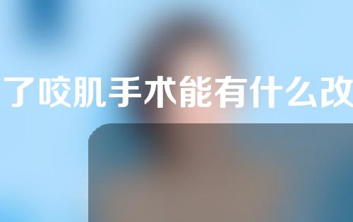 做了咬肌手术能有什么改变？咬肌切除完该怎么护理？